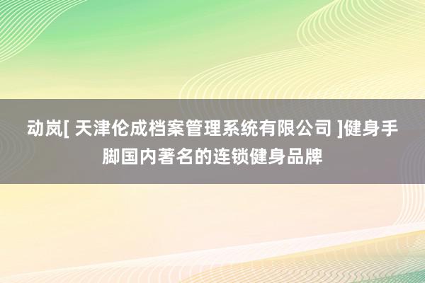 动岚[ 天津伦成档案管理系统有限公司 ]健身手脚国内著名的连锁健身品牌