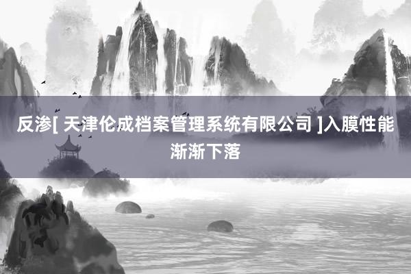 反渗[ 天津伦成档案管理系统有限公司 ]入膜性能渐渐下落